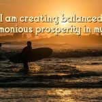 I am creating balanced harmonious prosperity in my life