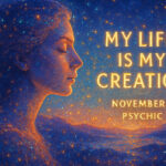 psychic november 1 An ongoing masterwork The physical world is our creation: we each create our own version of the world, our particular reality, our unique life experience. Because I am creating my life, I can look at my creation to get feedback about myself. Just as an artist looks at his latest creation to see what works well and what doesn’t, and thereby improves his skills, we can look at the ongoing masterwork of our lives to appreciate who we are and to recognize what we still need to learn. My life is my creation.